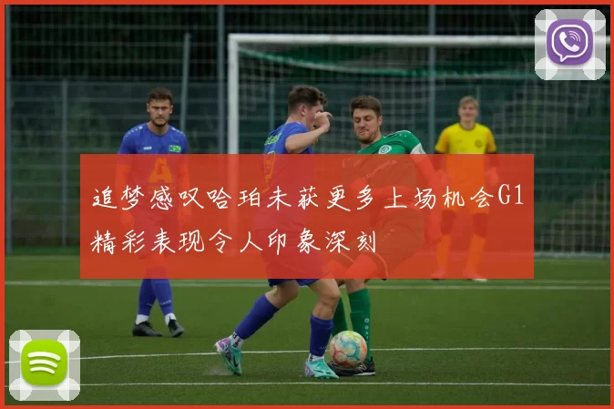 追梦感叹哈珀未获更多上场机会G1精彩表现令人印象深刻