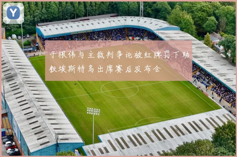 于根伟与主裁判争论被红牌罚下助教埃斯特乌出席赛后发布会